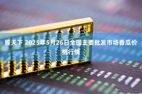 股天下 2025年5月26日全国主要批发市场香瓜价格行情