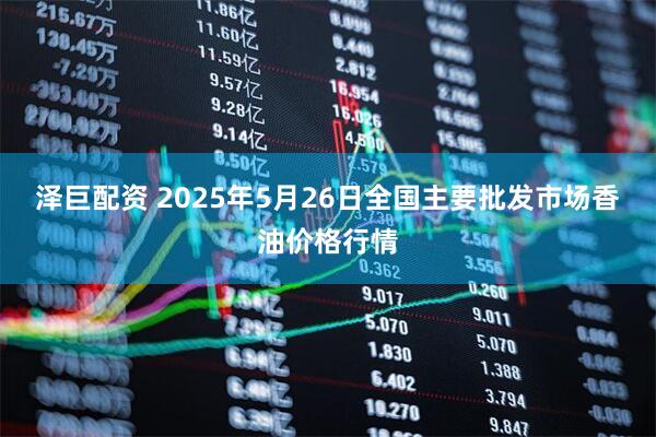 泽巨配资 2025年5月26日全国主要批发市场香油价格行情