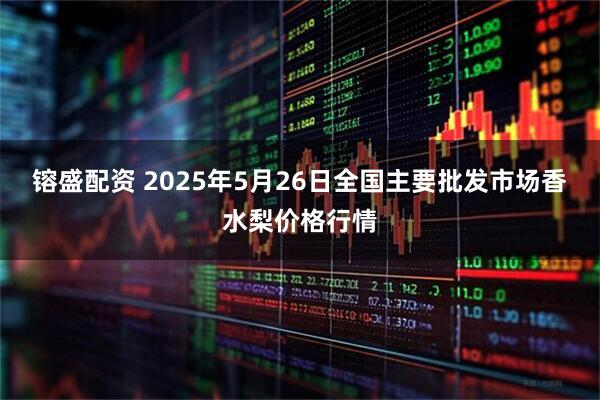 镕盛配资 2025年5月26日全国主要批发市场香水梨价格行情