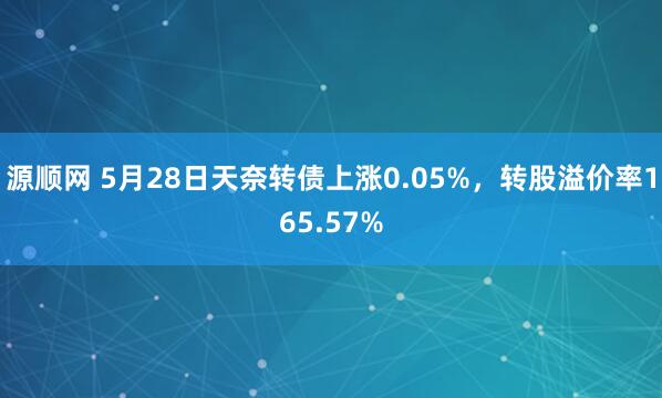 源顺网 5月28日天奈转债上涨0.05%，转股溢价率165.57%