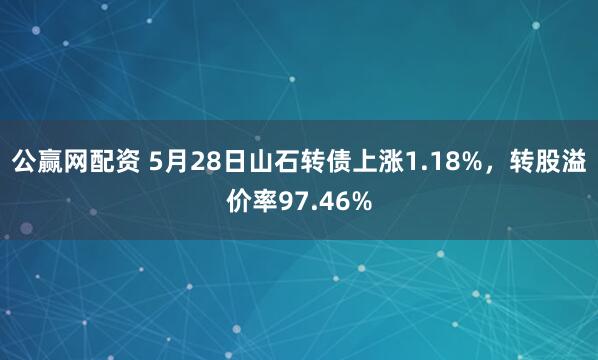 公赢网配资 5月28日山石转债上涨1.18%，转股溢价率97.46%