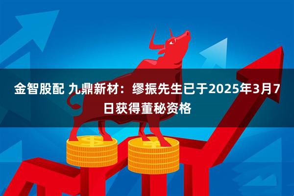 金智股配 九鼎新材：缪振先生已于2025年3月7日获得董秘资格
