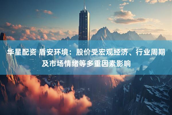 华星配资 盾安环境：股价受宏观经济、行业周期及市场情绪等多重因素影响
