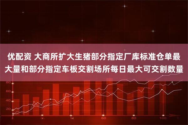 优配资 大商所扩大生猪部分指定厂库标准仓单最大量和部分指定车板交割场所每日最大可交割数量