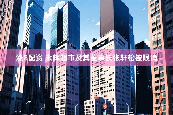 涨8配资 永辉超市及其董事长张轩松被限消