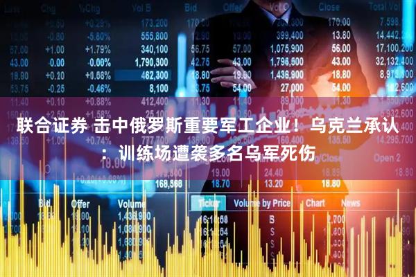 联合证券 击中俄罗斯重要军工企业！乌克兰承认：训练场遭袭多名乌军死伤