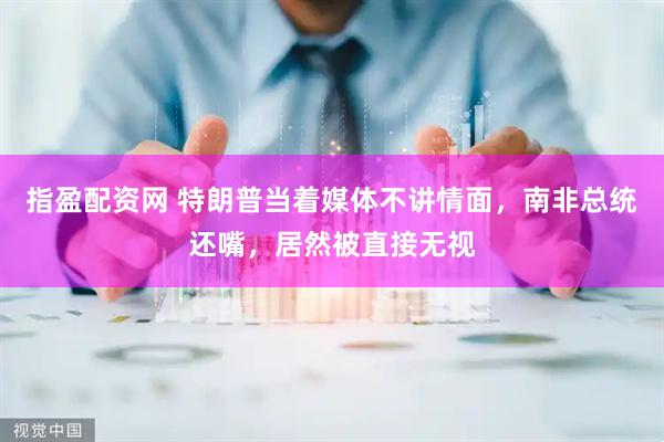 指盈配资网 特朗普当着媒体不讲情面，南非总统还嘴，居然被直接无视