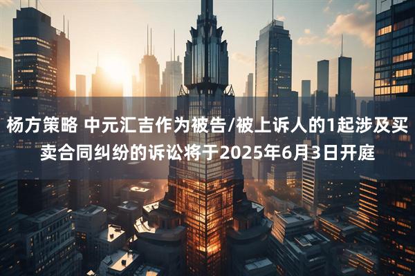 杨方策略 中元汇吉作为被告/被上诉人的1起涉及买卖合同纠纷的诉讼将于2025年6月3日开庭