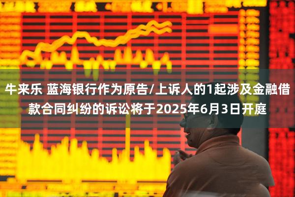 牛来乐 蓝海银行作为原告/上诉人的1起涉及金融借款合同纠纷的诉讼将于2025年6月3日开庭