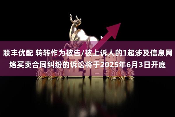 联丰优配 转转作为被告/被上诉人的1起涉及信息网络买卖合同纠纷的诉讼将于2025年6月3日开庭