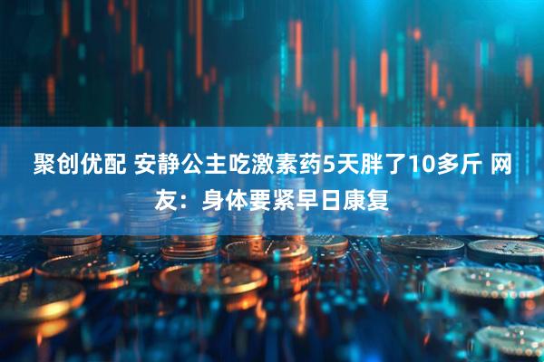 聚创优配 安静公主吃激素药5天胖了10多斤 网友：身体要紧早日康复