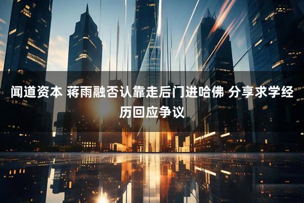 闻道资本 蒋雨融否认靠走后门进哈佛 分享求学经历回应争议