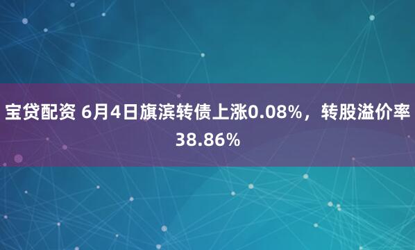 宝贷配资 6月4日旗滨转债上涨0.08%，转股溢价率38.86%