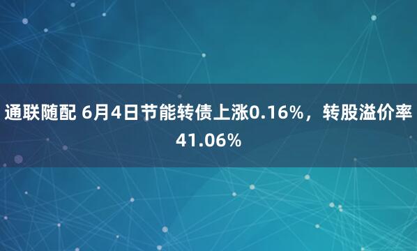 通联随配 6月4日节能转债上涨0.16%，转股溢价率41.06%