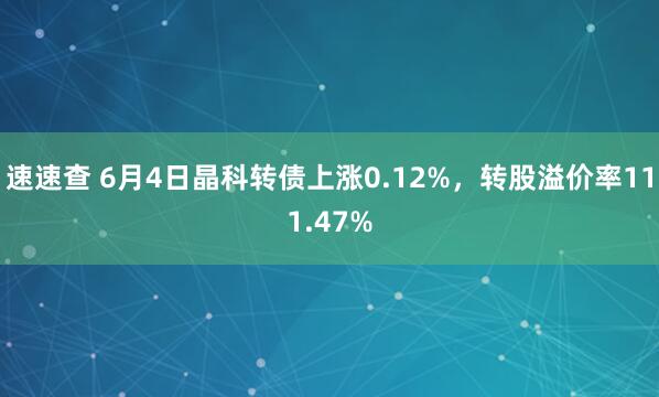 速速查 6月4日晶科转债上涨0.12%，转股溢价率111.47%