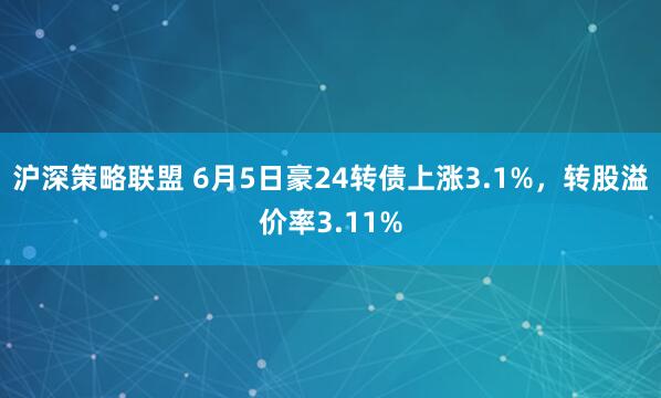 沪深策略联盟 6月5日豪24转债上涨3.1%，转股溢价率3.11%