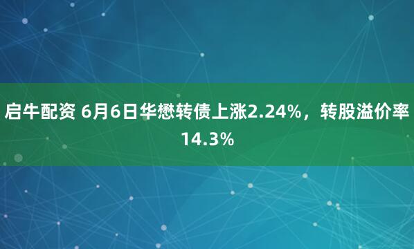 启牛配资 6月6日华懋转债上涨2.24%，转股溢价率14.3%