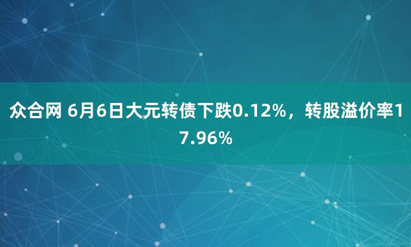 众合网 6月6日大元转债下跌0.12%，转股溢价率17.96%