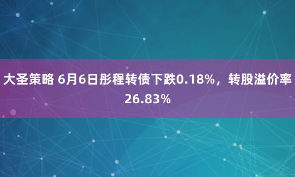 大圣策略 6月6日彤程转债下跌0.18%，转股溢价率26.83%