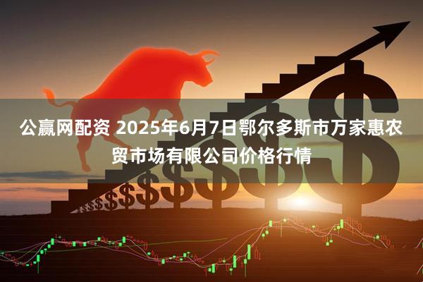 公赢网配资 2025年6月7日鄂尔多斯市万家惠农贸市场有限公司价格行情