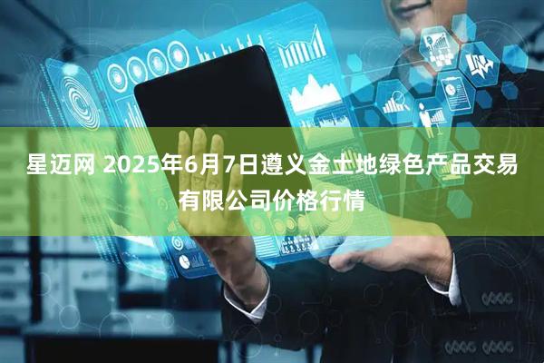星迈网 2025年6月7日遵义金土地绿色产品交易有限公司价格行情