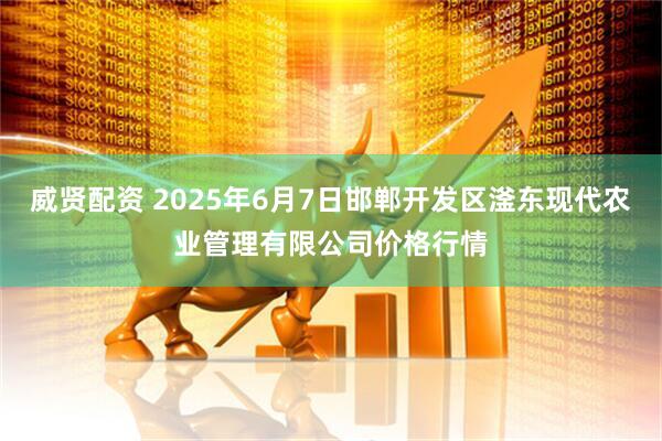 威贤配资 2025年6月7日邯郸开发区滏东现代农业管理有限公司价格行情