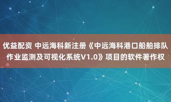 优益配资 中远海科新注册《中远海科港口船舶排队作业监测及可视化系统V1.0》项目的软件著作权
