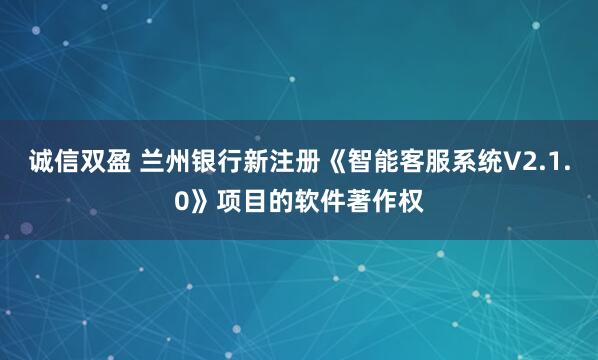 诚信双盈 兰州银行新注册《智能客服系统V2.1.0》项目的软件著作权