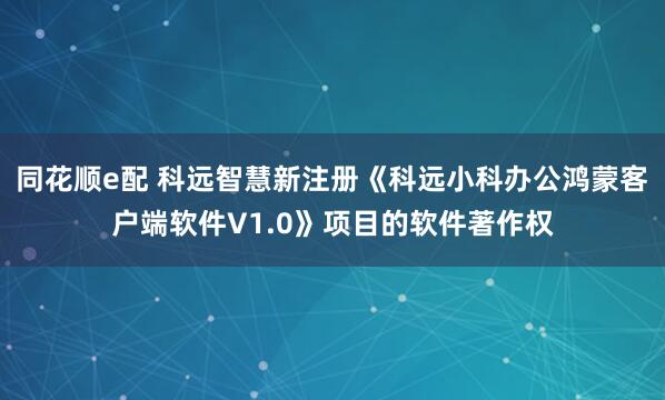 同花顺e配 科远智慧新注册《科远小科办公鸿蒙客户端软件V1.0》项目的软件著作权