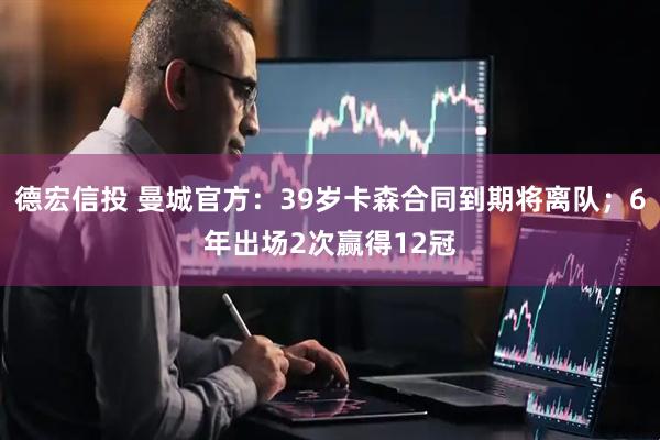 德宏信投 曼城官方：39岁卡森合同到期将离队；6年出场2次赢得12冠