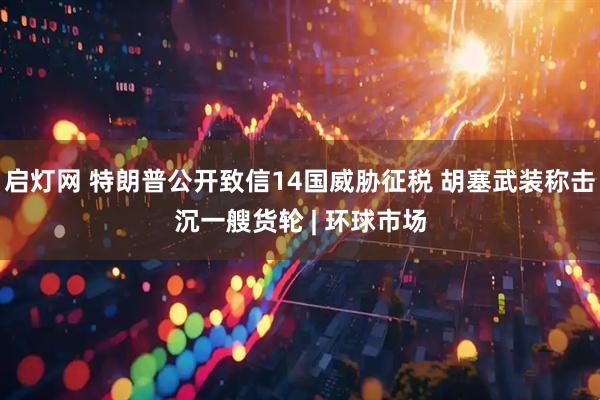 启灯网 特朗普公开致信14国威胁征税 胡塞武装称击沉一艘货轮 | 环球市场