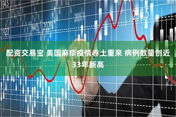 配资交易宝 美国麻疹疫情卷土重来 病例数量创近33年新高