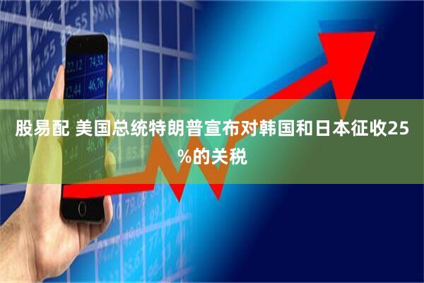 股易配 美国总统特朗普宣布对韩国和日本征收25%的关税