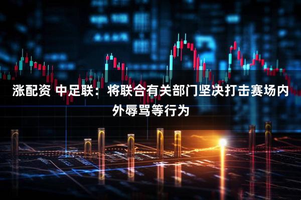涨配资 中足联：将联合有关部门坚决打击赛场内外辱骂等行为