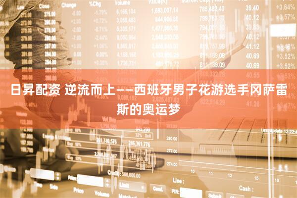 日昇配资 逆流而上——西班牙男子花游选手冈萨雷斯的奥运梦