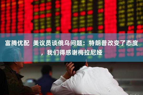 富腾优配  美议员谈俄乌问题：特朗普改变了态度，我们得感谢梅拉尼娅