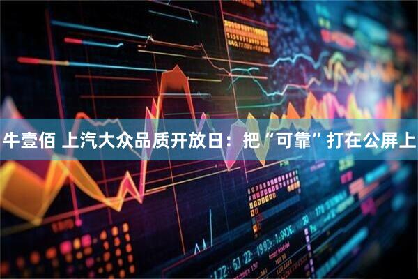 牛壹佰 上汽大众品质开放日：把“可靠”打在公屏上