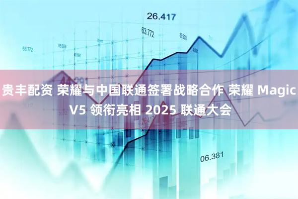 贵丰配资 荣耀与中国联通签署战略合作 荣耀 Magic V5 领衔亮相 2025 联通大会