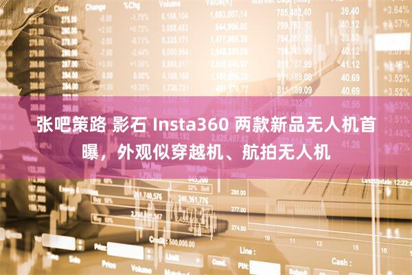 张吧策路 影石 Insta360 两款新品无人机首曝，外观似穿越机、航拍无人机