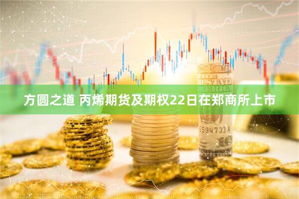 方圆之道 丙烯期货及期权22日在郑商所上市