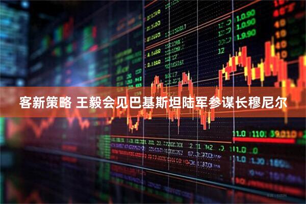 客新策略 王毅会见巴基斯坦陆军参谋长穆尼尔