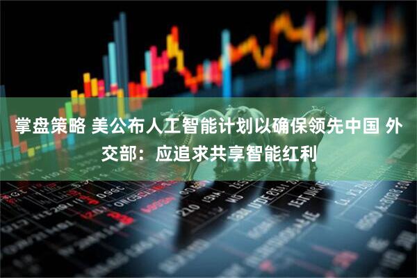 掌盘策略 美公布人工智能计划以确保领先中国 外交部：应追求共享智能红利