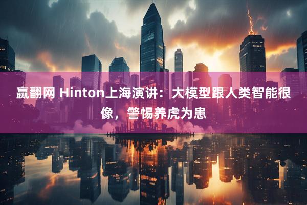 赢翻网 Hinton上海演讲：大模型跟人类智能很像，警惕养虎为患