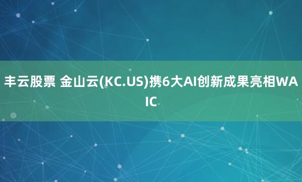 丰云股票 金山云(KC.US)携6大AI创新成果亮相WAIC