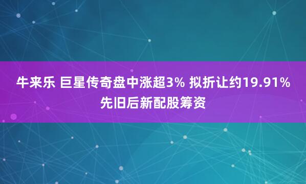 牛来乐 巨星传奇盘中涨超3% 拟折让约19.91%先旧后新配股筹资