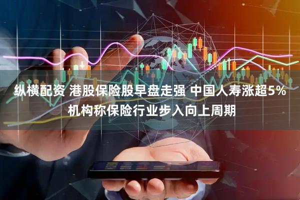 纵横配资 港股保险股早盘走强 中国人寿涨超5% 机构称保险行业步入向上周期