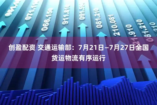 创盈配资 交通运输部：7月21日—7月27日全国货运物流有序运行