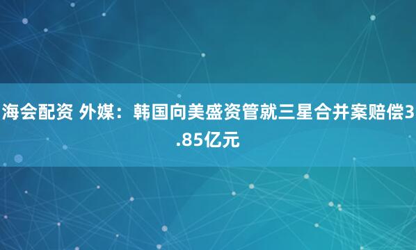 海会配资 外媒：韩国向美盛资管就三星合并案赔偿3.85亿元