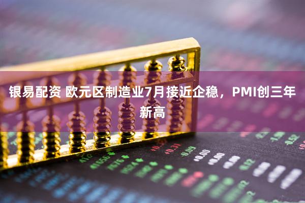银易配资 欧元区制造业7月接近企稳，PMI创三年新高