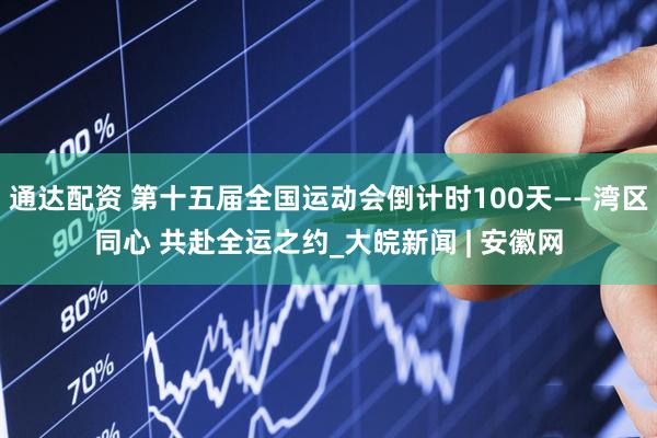 通达配资 第十五届全国运动会倒计时100天——湾区同心 共赴全运之约_大皖新闻 | 安徽网